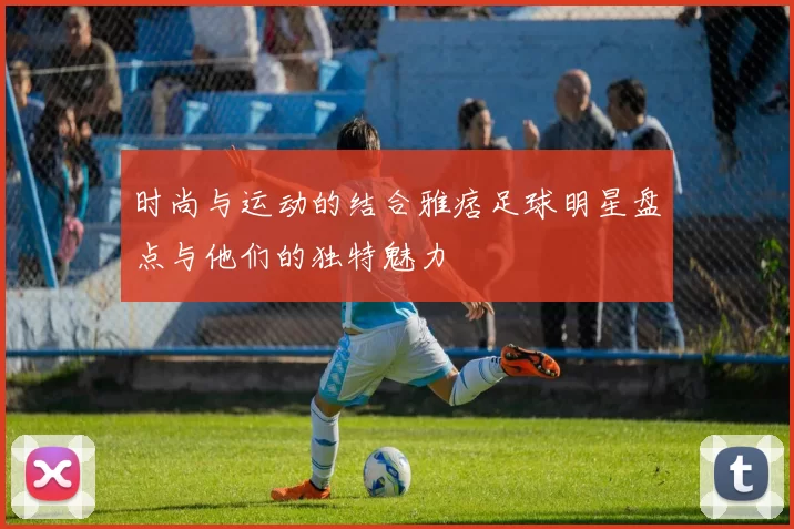 时尚与运动的结合雅痞足球明星盘点与他们的独特魅力