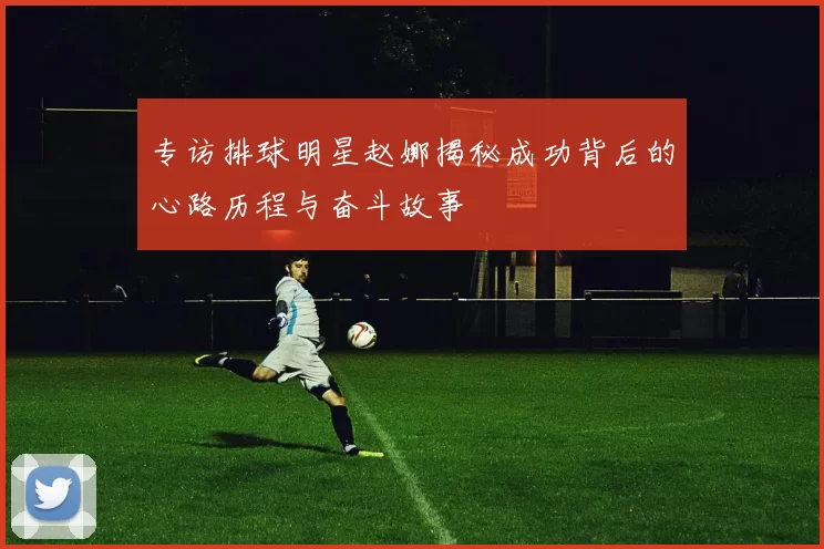 专访排球明星赵娜揭秘成功背后的心路历程与奋斗故事