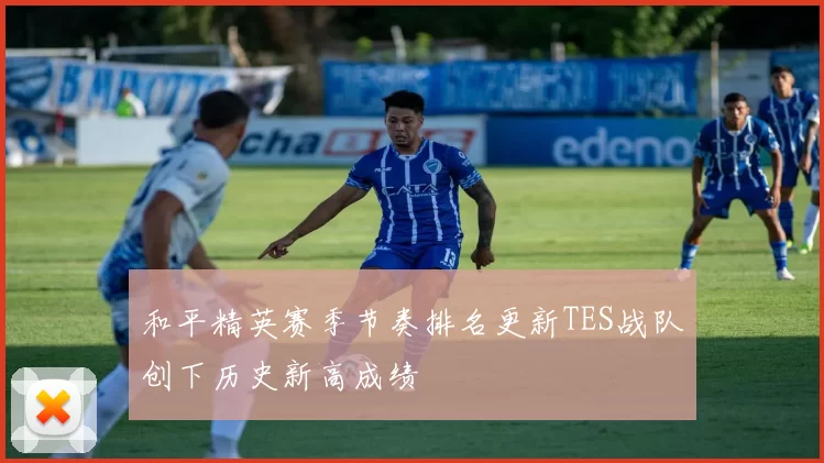 和平精英赛季节奏排名更新TES战队创下历史新高成绩