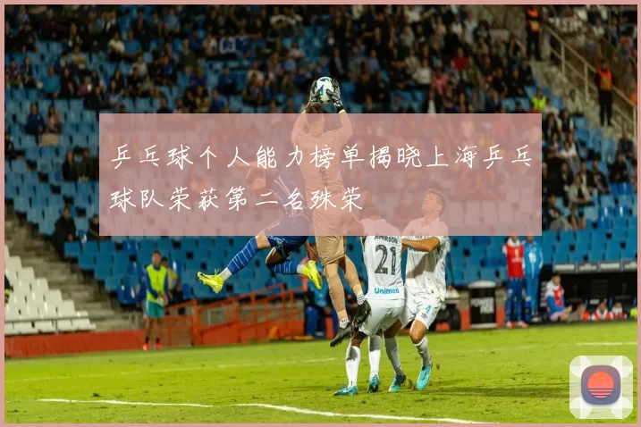 乒乓球个人能力榜单揭晓上海乒乓球队荣获第二名殊荣