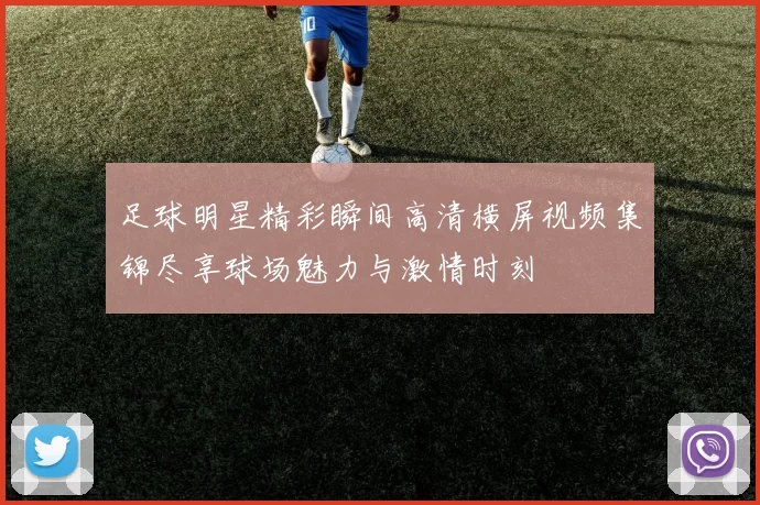 足球明星精彩瞬间高清横屏视频集锦尽享球场魅力与激情时刻