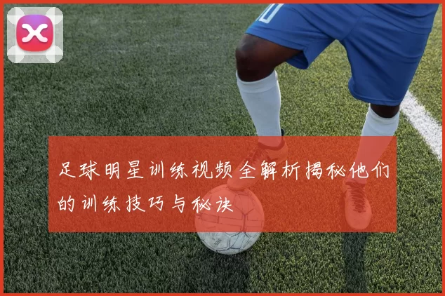 足球明星训练视频全解析揭秘他们的训练技巧与秘诀