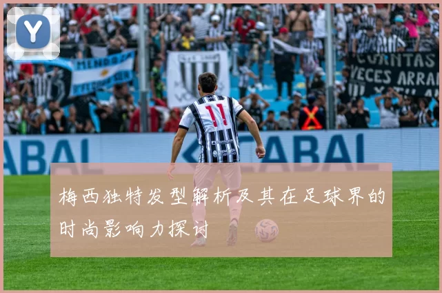 梅西独特发型解析及其在足球界的时尚影响力探讨