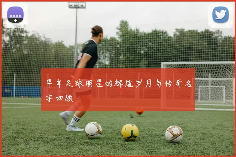 早年足球明星的辉煌岁月与传奇名字回顾