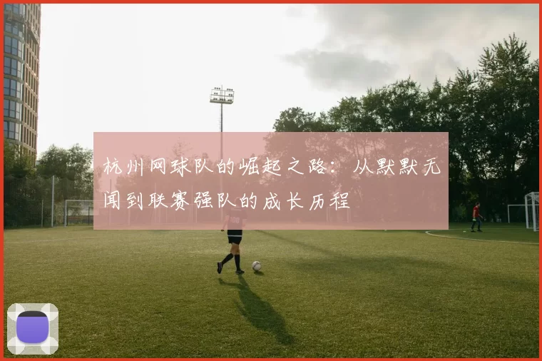 杭州网球队的崛起之路：从默默无闻到联赛强队的成长历程