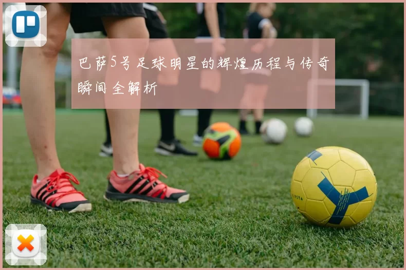 巴萨5号足球明星的辉煌历程与传奇瞬间全解析