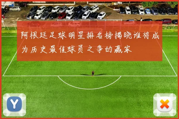 阿根廷足球明星排名榜揭晓谁将成为历史最佳球员之争的赢家