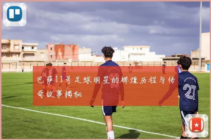 巴萨11号足球明星的辉煌历程与传奇故事揭秘
