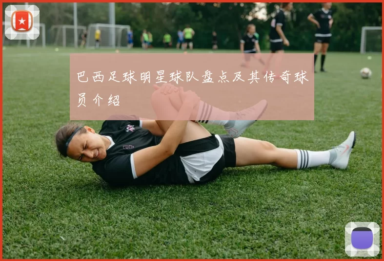 巴西足球明星球队盘点及其传奇球员介绍