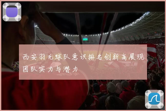 西安羽毛球队意识排名创新高展现团队实力与潜力