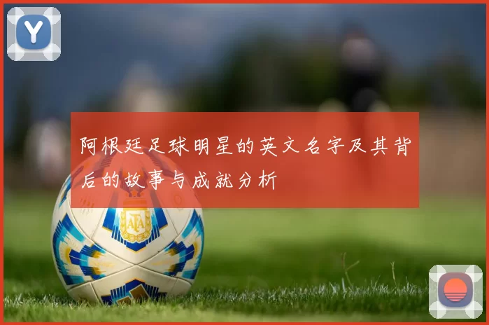 阿根廷足球明星的英文名字及其背后的故事与成就分析