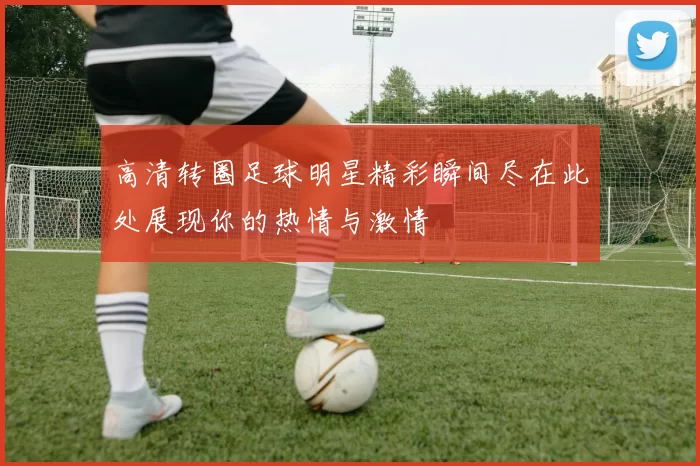 高清转圈足球明星精彩瞬间尽在此处展现你的热情与激情