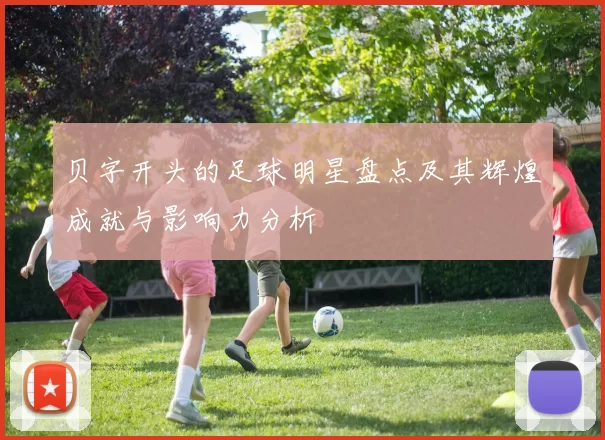 贝字开头的足球明星盘点及其辉煌成就与影响力分析