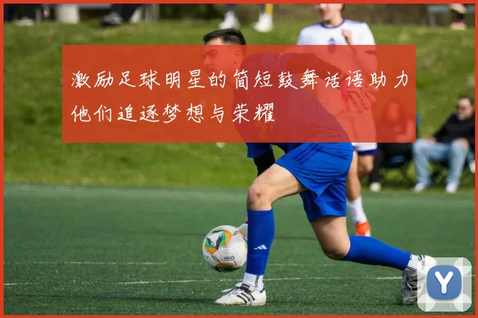 激励足球明星的简短鼓舞话语助力他们追逐梦想与荣耀