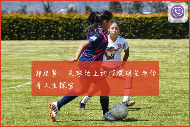 郭进贤：足球场上的璀璨明星与传奇人生探索