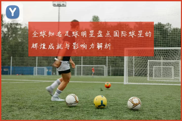 全球知名足球明星盘点国际球星的辉煌成就与影响力解析