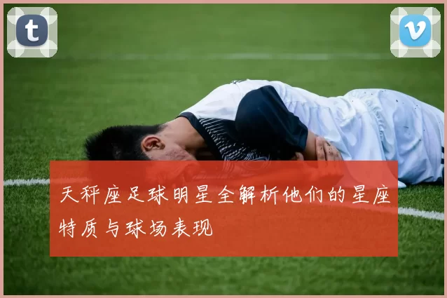 天秤座足球明星全解析他们的星座特质与球场表现
