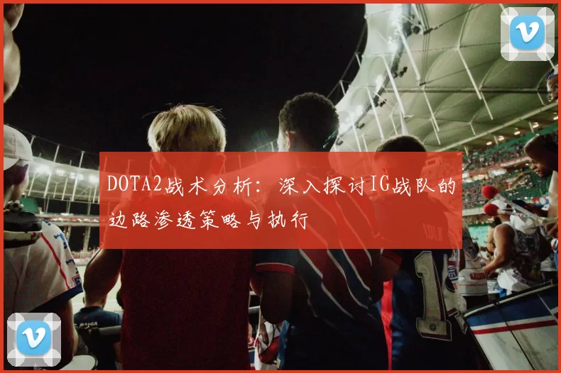 DOTA2战术分析：深入探讨IG战队的边路渗透策略与执行