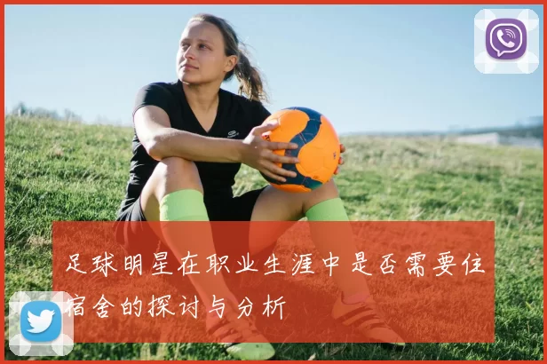 足球明星在职业生涯中是否需要住宿舍的探讨与分析