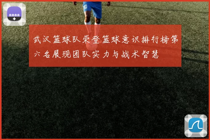武汉篮球队荣登篮球意识排行榜第六名展现团队实力与战术智慧