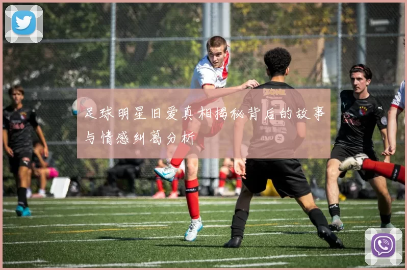 足球明星旧爱真相揭秘背后的故事与情感纠葛分析