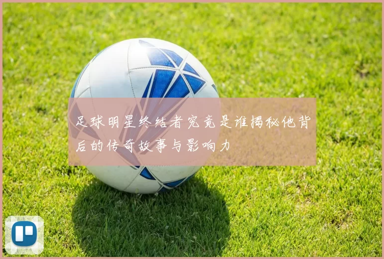 足球明星终结者究竟是谁揭秘他背后的传奇故事与影响力