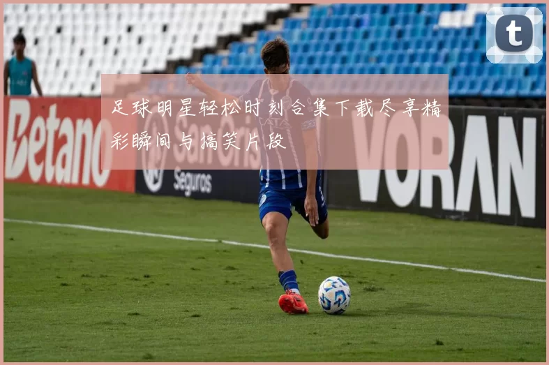 足球明星轻松时刻合集下载尽享精彩瞬间与搞笑片段
