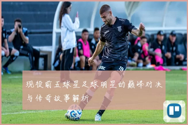 现役前五球星足球明星的巅峰对决与传奇故事解析