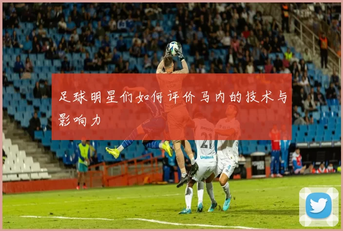 足球明星们如何评价马内的技术与影响力