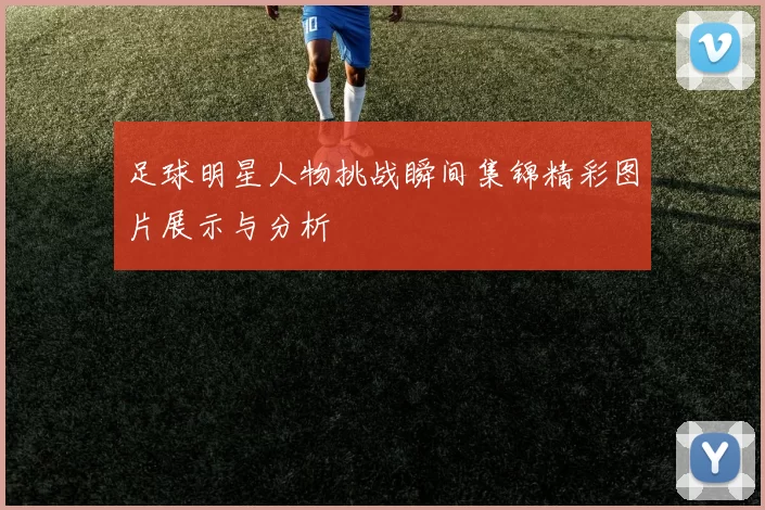足球明星人物挑战瞬间集锦精彩图片展示与分析